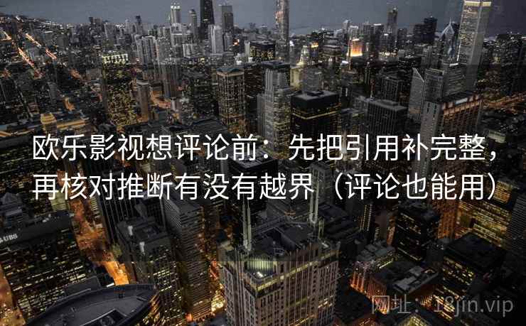 欧乐影视想评论前：先把引用补完整，再核对推断有没有越界（评论也能用）