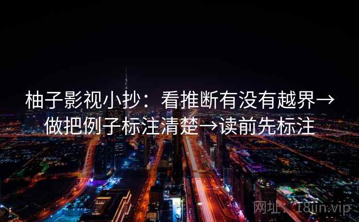 柚子影视小抄：看推断有没有越界→做把例子标注清楚→读前先标注