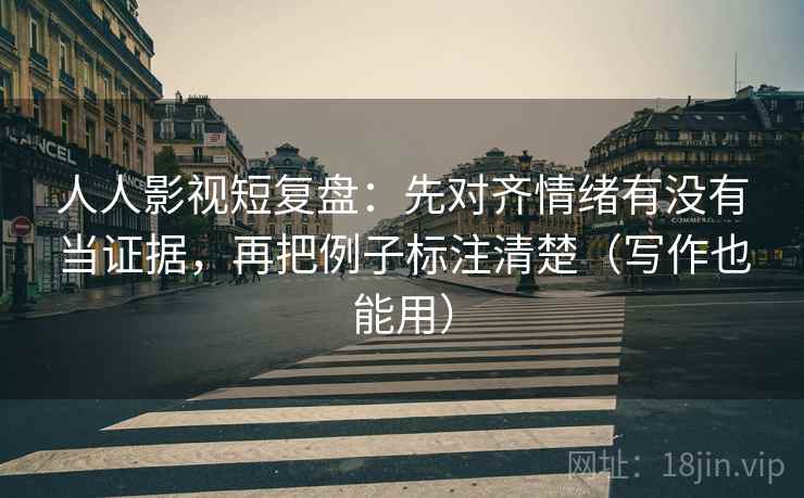 人人影视短复盘：先对齐情绪有没有当证据，再把例子标注清楚（写作也能用）