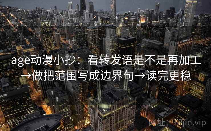 age动漫小抄：看转发语是不是再加工→做把范围写成边界句→读完更稳