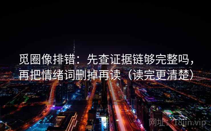 觅圈像排错：先查证据链够完整吗，再把情绪词删掉再读（读完更清楚）