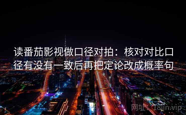 读番茄影视做口径对拍：核对对比口径有没有一致后再把定论改成概率句