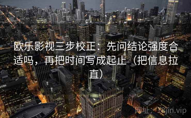 欧乐影视三步校正：先问结论强度合适吗，再把时间写成起止（把信息拉直）
