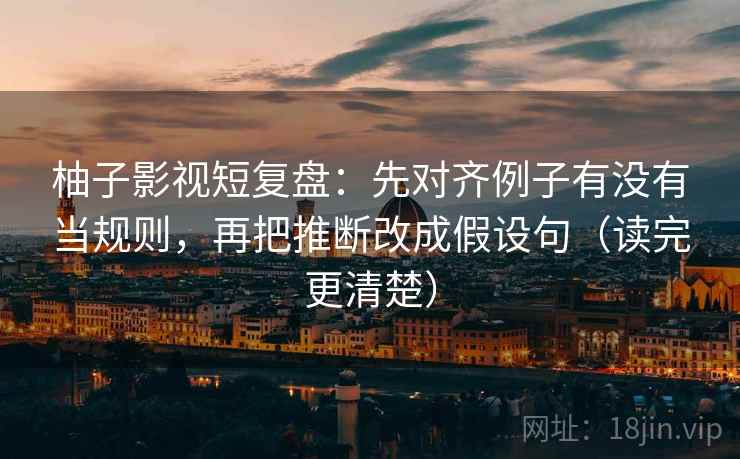 柚子影视短复盘：先对齐例子有没有当规则，再把推断改成假设句（读完更清楚）