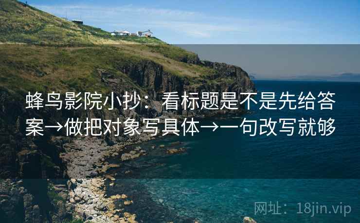 蜂鸟影院小抄：看标题是不是先给答案→做把对象写具体→一句改写就够