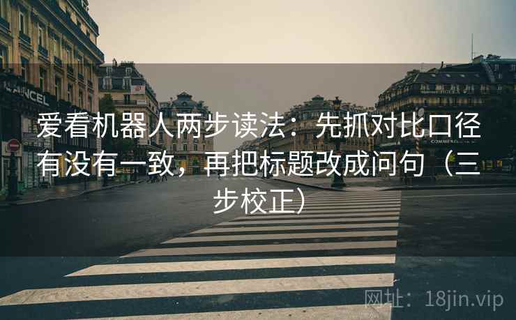 爱看机器人两步读法：先抓对比口径有没有一致，再把标题改成问句（三步校正）