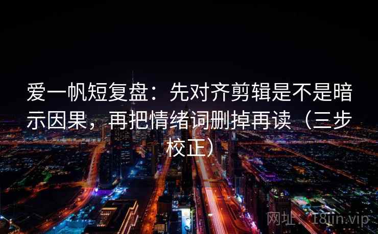 爱一帆短复盘：先对齐剪辑是不是暗示因果，再把情绪词删掉再读（三步校正）