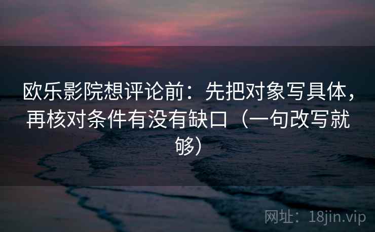 欧乐影院想评论前：先把对象写具体，再核对条件有没有缺口（一句改写就够）