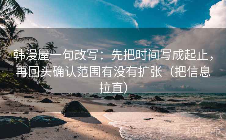韩漫屋一句改写：先把时间写成起止，再回头确认范围有没有扩张（把信息拉直）