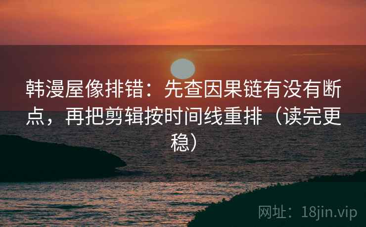 韩漫屋像排错:先查因果链有没有断点,再把剪辑按时间线重排(读完更稳) 韩漫屋像排错:先查因果链有没有断点,再把剪辑按时间线重排(读完更稳)
