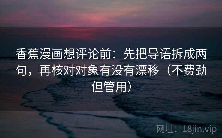 香蕉漫画想评论前：先把导语拆成两句，再核对对象有没有漂移（不费劲但管用）