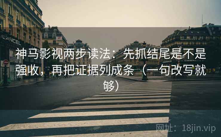 神马影视两步读法：先抓结尾是不是强收，再把证据列成条（一句改写就够）