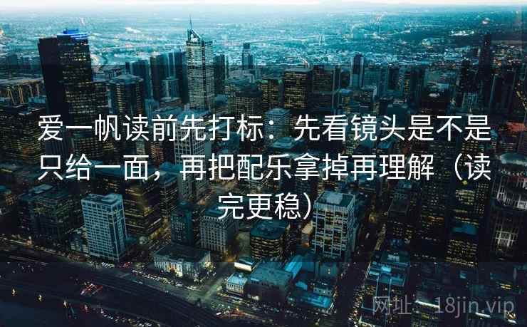 爱一帆读前先打标：先看镜头是不是只给一面，再把配乐拿掉再理解（读完更稳）