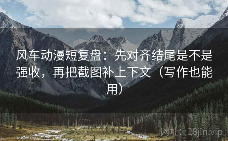 风车动漫短复盘：先对齐结尾是不是强收，再把截图补上下文（写作也能用）