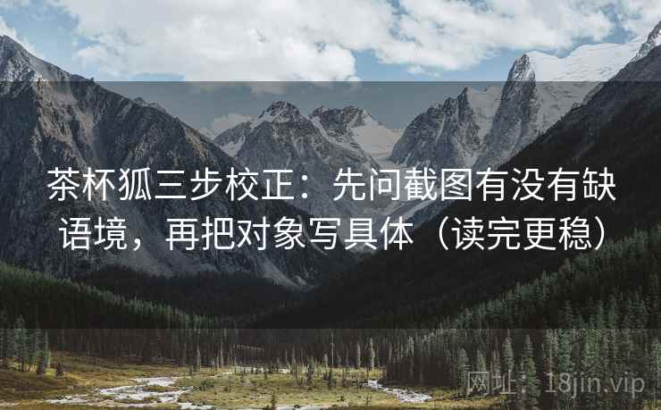 茶杯狐三步校正：先问截图有没有缺语境，再把对象写具体（读完更稳）