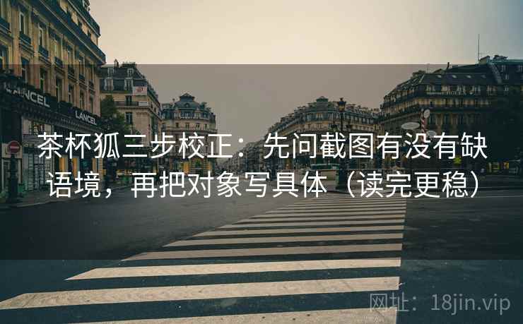 茶杯狐三步校正：先问截图有没有缺语境，再把对象写具体（读完更稳）