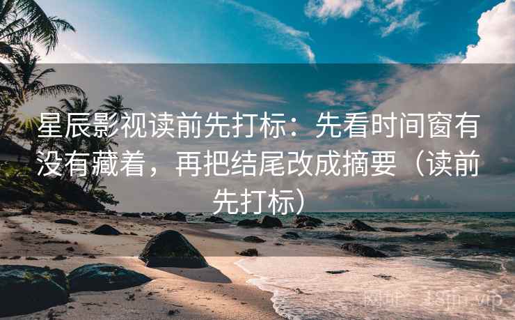 星辰影视读前先打标：先看时间窗有没有藏着，再把结尾改成摘要（读前先打标）