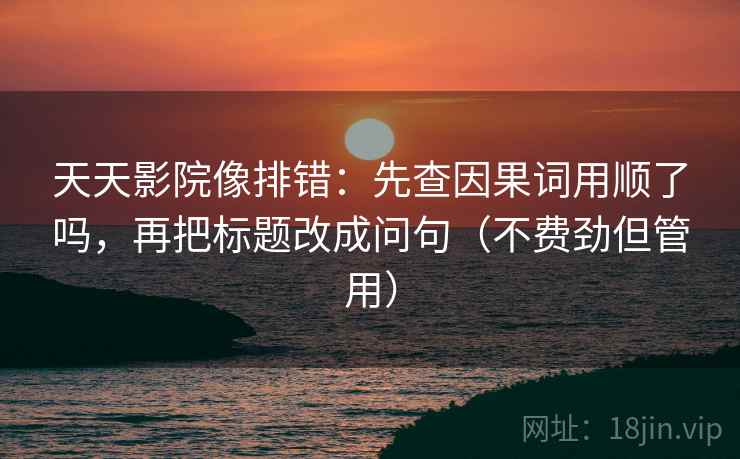 天天影院像排错：先查因果词用顺了吗，再把标题改成问句（不费劲但管用）