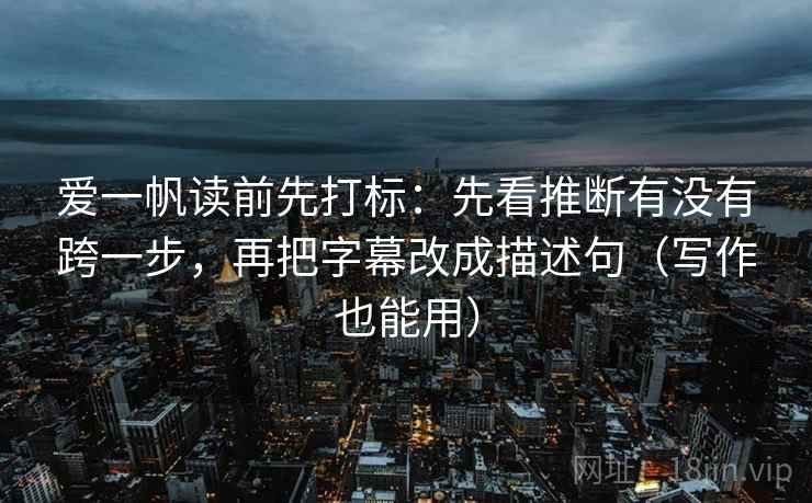 爱一帆读前先打标：先看推断有没有跨一步，再把字幕改成描述句（写作也能用）