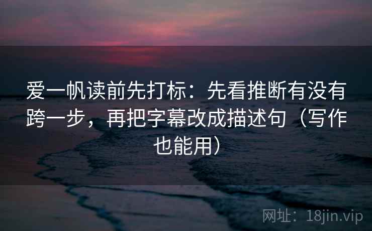 爱一帆读前先打标：先看推断有没有跨一步，再把字幕改成描述句（写作也能用）