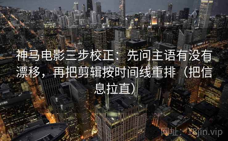 神马电影三步校正：先问主语有没有漂移，再把剪辑按时间线重排（把信息拉直）