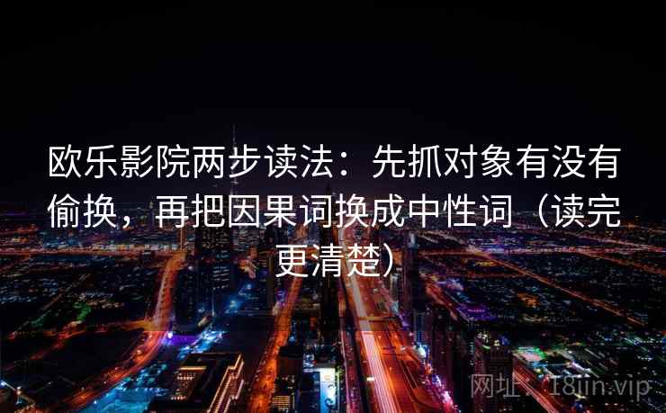 欧乐影院两步读法：先抓对象有没有偷换，再把因果词换成中性词（读完更清楚）