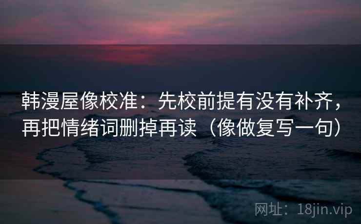 韩漫屋像校准：先校前提有没有补齐，再把情绪词删掉再读（像做复写一句）