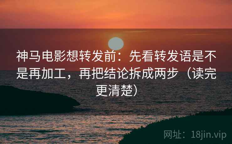 神马电影想转发前：先看转发语是不是再加工，再把结论拆成两步（读完更清楚）