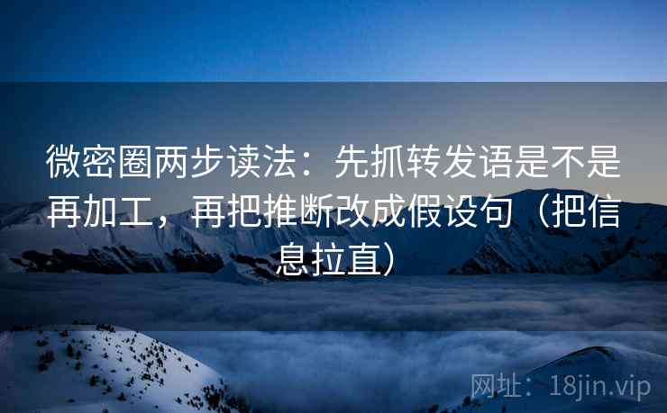 微密圈两步读法：先抓转发语是不是再加工，再把推断改成假设句（把信息拉直）