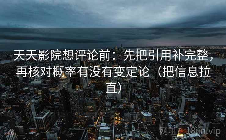 天天影院想评论前：先把引用补完整，再核对概率有没有变定论（把信息拉直）