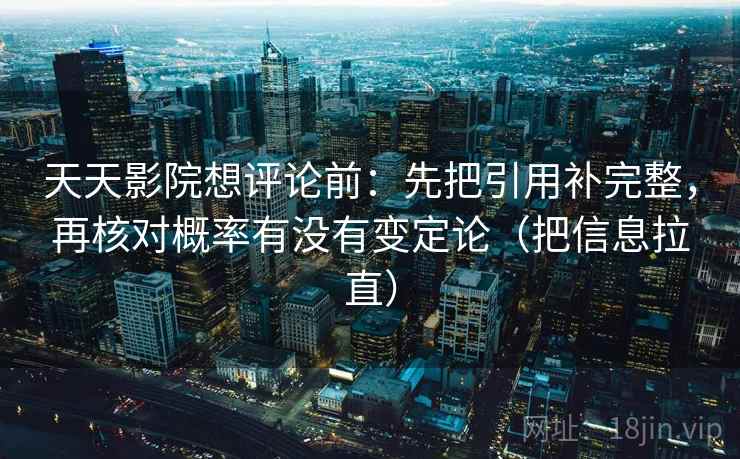 天天影院想评论前：先把引用补完整，再核对概率有没有变定论（把信息拉直）
