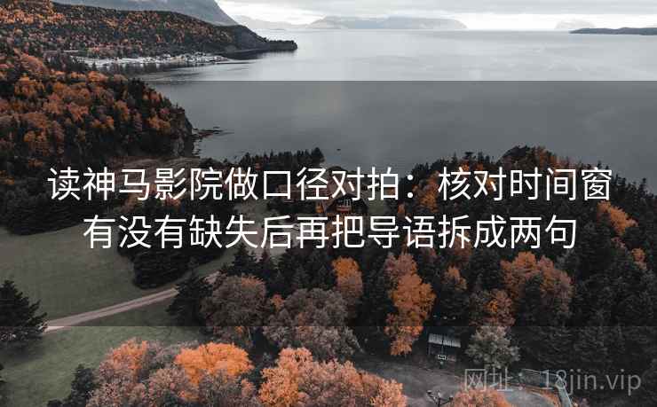 读神马影院做口径对拍：核对时间窗有没有缺失后再把导语拆成两句