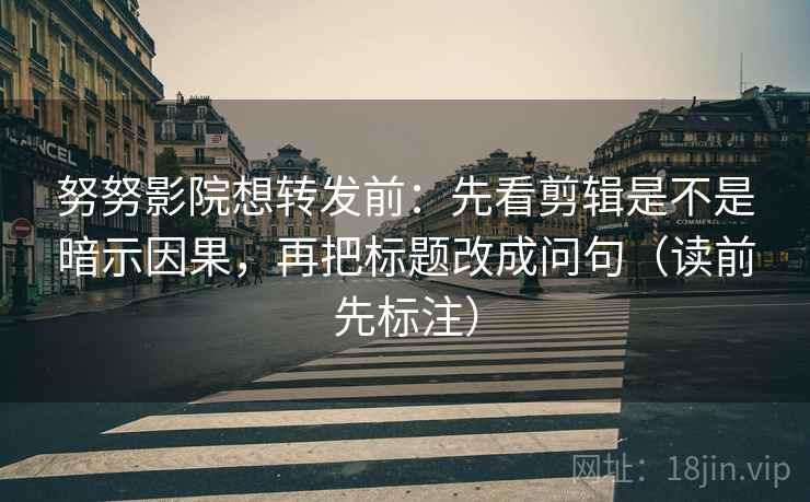 努努影院想转发前：先看剪辑是不是暗示因果，再把标题改成问句（读前先标注）