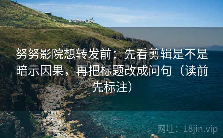 努努影院想转发前：先看剪辑是不是暗示因果，再把标题改成问句（读前先标注）