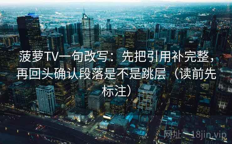 菠萝TV一句改写：先把引用补完整，再回头确认段落是不是跳层（读前先标注）