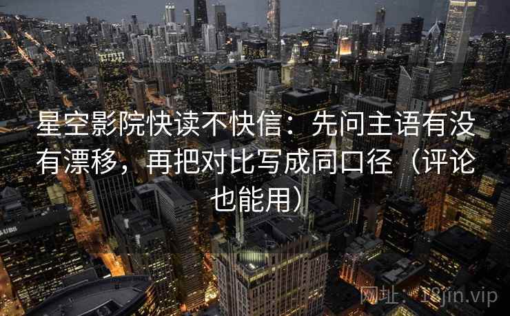 星空影院快读不快信：先问主语有没有漂移，再把对比写成同口径（评论也能用）