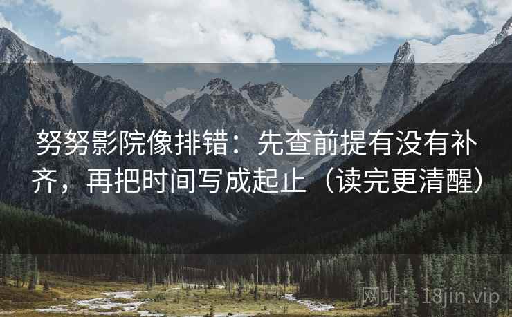 努努影院像排错：先查前提有没有补齐，再把时间写成起止（读完更清醒）