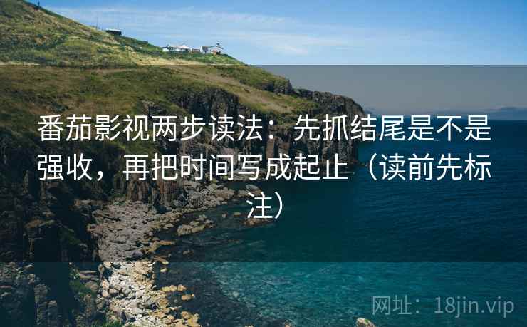 番茄影视两步读法：先抓结尾是不是强收，再把时间写成起止（读前先标注）