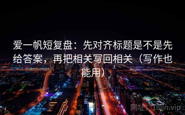 爱一帆短复盘：先对齐标题是不是先给答案，再把相关写回相关（写作也能用）