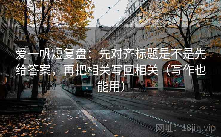 爱一帆短复盘：先对齐标题是不是先给答案，再把相关写回相关（写作也能用）