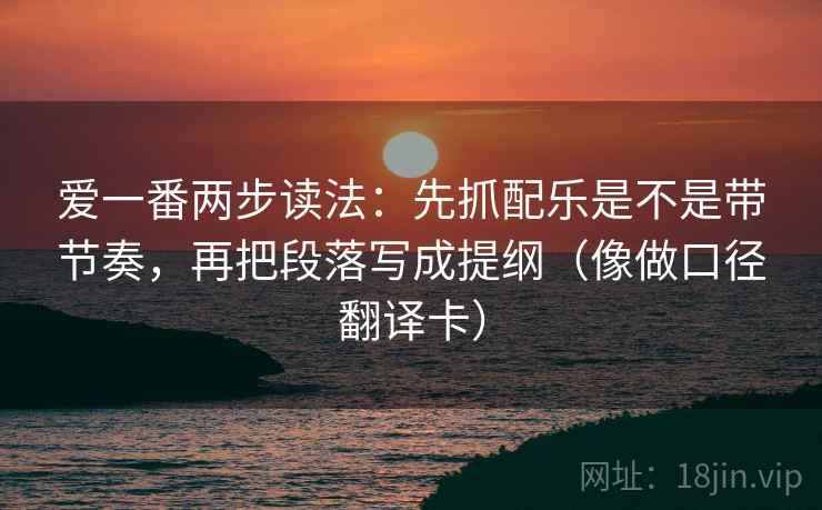 爱一番两步读法：先抓配乐是不是带节奏，再把段落写成提纲（像做口径翻译卡）