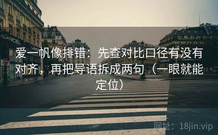 爱一帆像排错：先查对比口径有没有对齐，再把导语拆成两句（一眼就能定位）