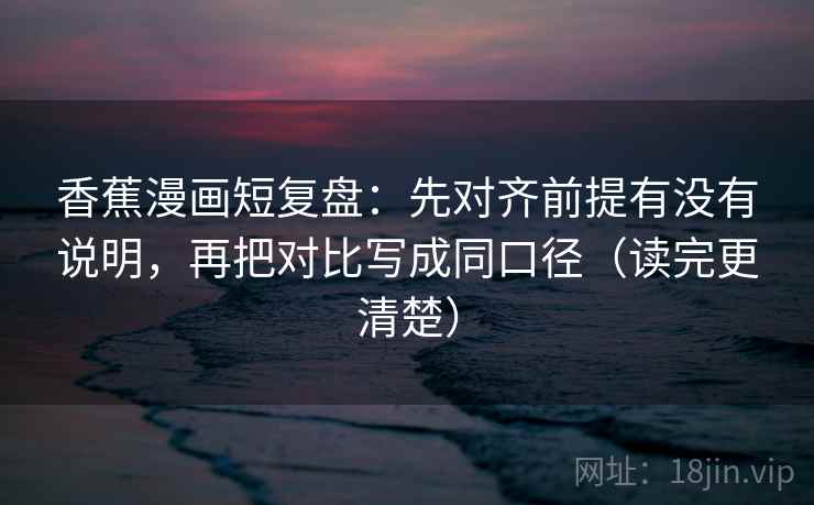 香蕉漫画短复盘：先对齐前提有没有说明，再把对比写成同口径（读完更清楚）
