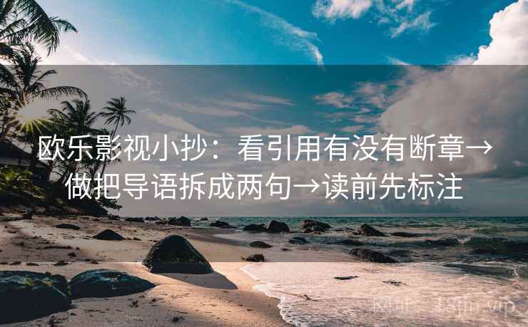 欧乐影视小抄：看引用有没有断章→做把导语拆成两句→读前先标注