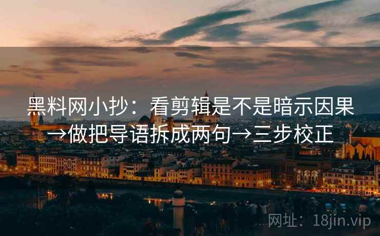 黑料网小抄：看剪辑是不是暗示因果→做把导语拆成两句→三步校正