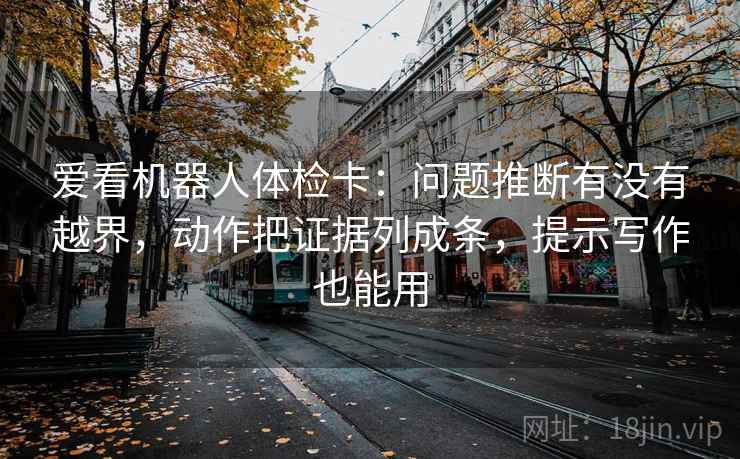 爱看机器人体检卡:问题推断有没有越界,动作把证据列成条,提示写作也能用 爱看机器人体检卡:问题推断有没有越界,动作把证据列成条,提示写作也能用