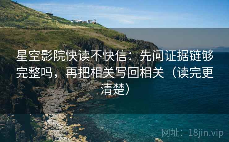 星空影院快读不快信：先问证据链够完整吗，再把相关写回相关（读完更清楚）