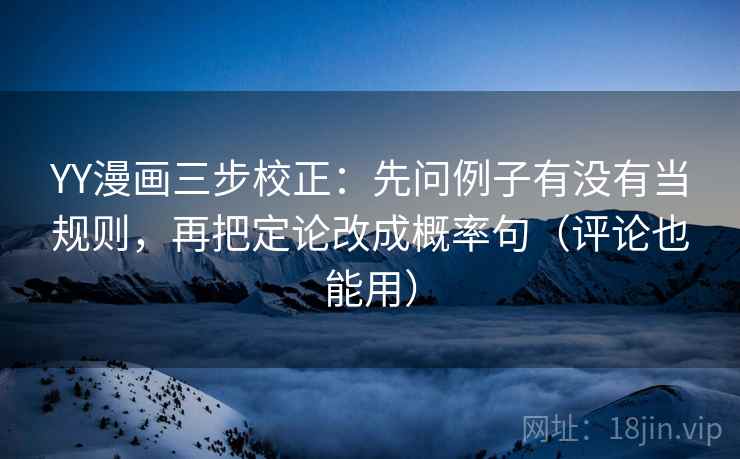 YY漫画三步校正：先问例子有没有当规则，再把定论改成概率句（评论也能用）
