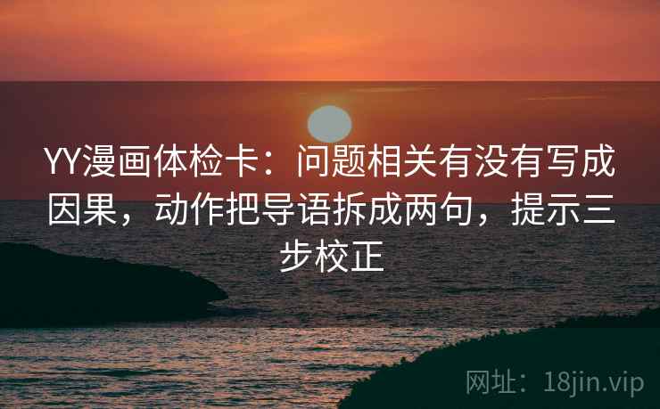 YY漫画体检卡:问题相关有没有写成因果,动作把导语拆成两句,提示三步校正 YY漫画体检卡:问题相关有没有写成因果,动作把导语拆成两句,提示三步校正