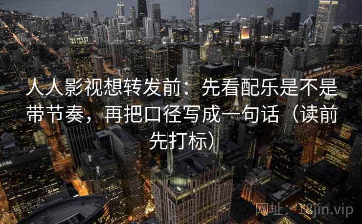 人人影视想转发前：先看配乐是不是带节奏，再把口径写成一句话（读前先打标）